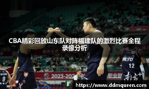 CBA精彩回放山东队对阵福建队的激烈比赛全程录像分析