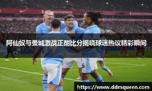 阿仙奴与曼城激战正酣比分揭晓球迷热议精彩瞬间