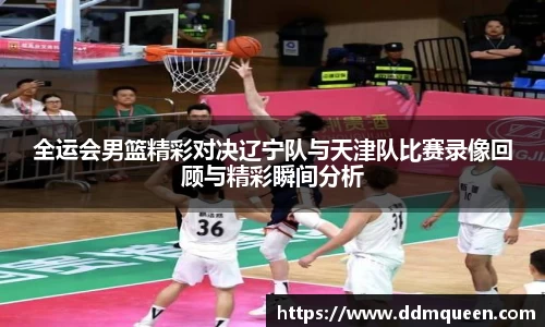 全运会男篮精彩对决辽宁队与天津队比赛录像回顾与精彩瞬间分析